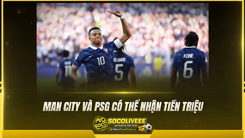 Man City và PSG có thể nhận tiền triệu khi FIFA tung quỹ 355 triệu USD
