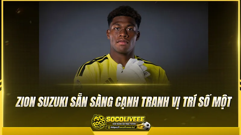 Zion Suzuki sẵn sàng cạnh tranh vị trí số một Zion Suzuki sẵn sàng cạnh tranh vị trí số một