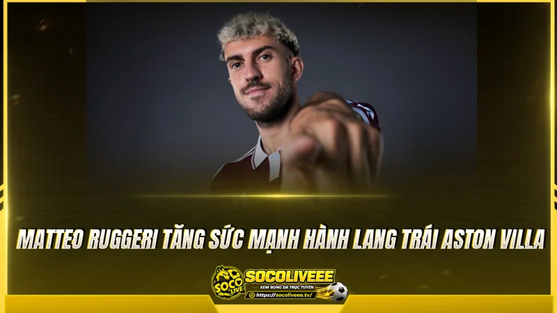 Matteo Ruggeri tăng sức mạnh hành lang trái Aston Villa Matteo Ruggeri tăng sức mạnh hành lang trái Aston Villa