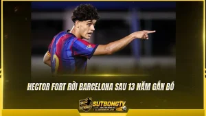 Hector Fort rời Barcelona sau 13 năm gắn bó
