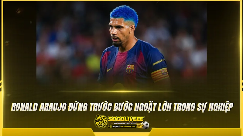 Ronald Araujo đứng trước bước ngoặt lớn trong sự nghiệp