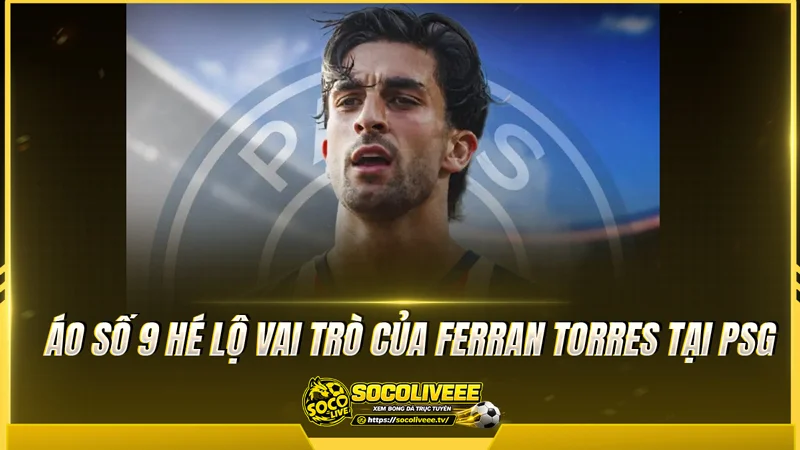 Áo số 9 hé lộ vai trò của Ferran Torres tại PSG Áo số 9 hé lộ vai trò của Ferran Torres tại PSG