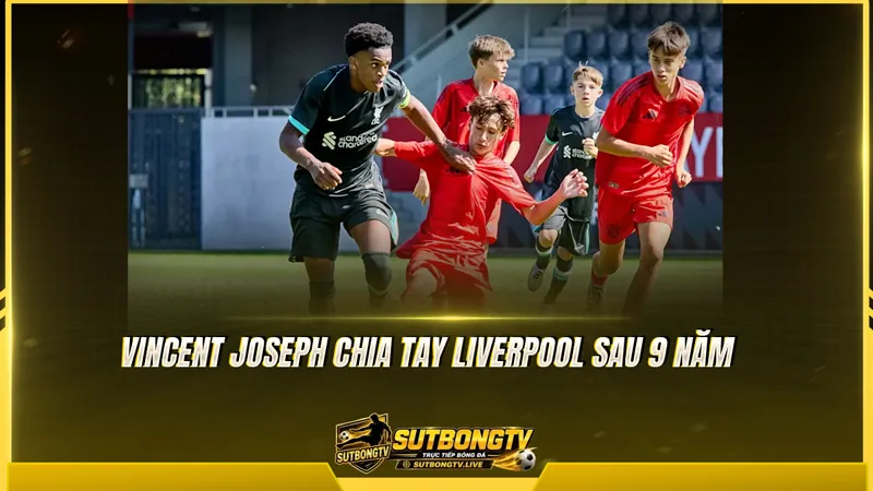 Vincent Joseph chia tay Liverpool sau 9 năm