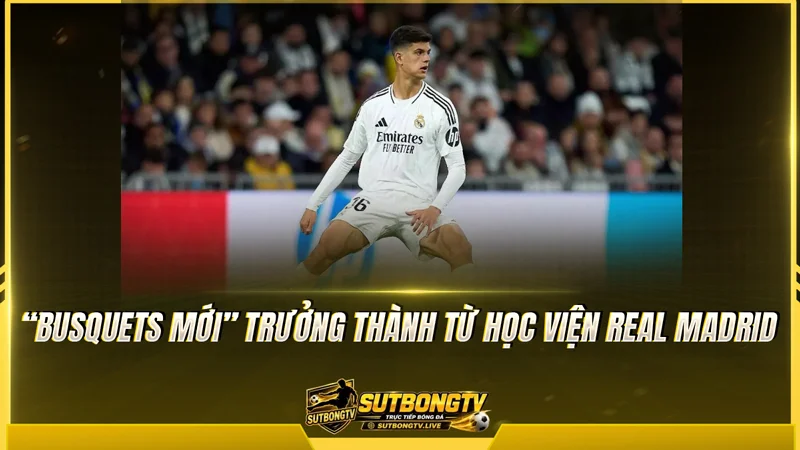 “Busquets mới” trưởng thành từ học viện Real Madrid “Busquets mới” trưởng thành từ học viện Real Madrid