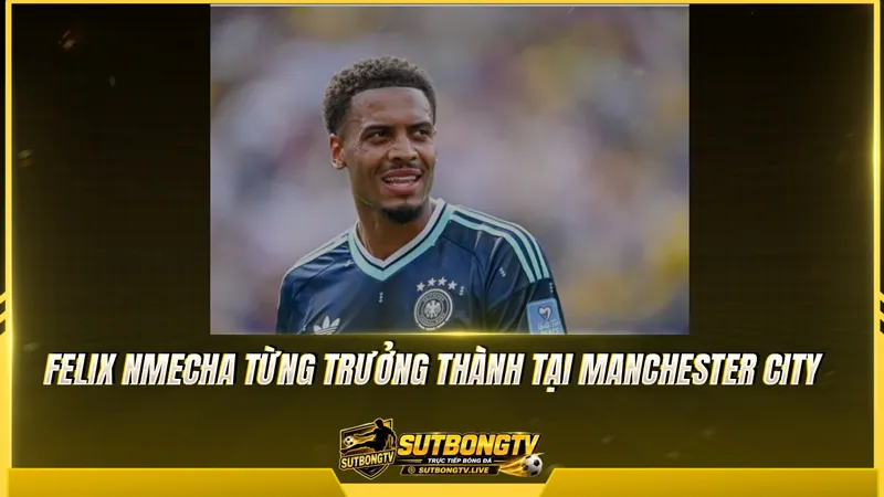Felix Nmecha từng trưởng thành tại Manchester City