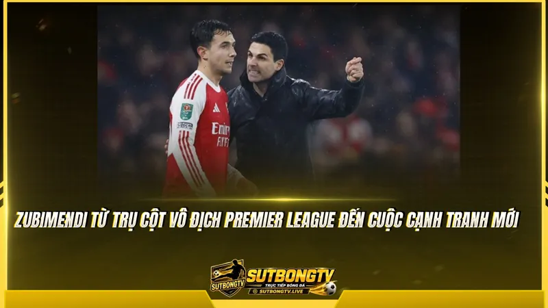Zubimendi từ trụ cột vô địch Premier League đến cuộc cạnh tranh mới
